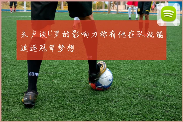 米卢谈C罗的影响力称有他在队就能追逐冠军梦想