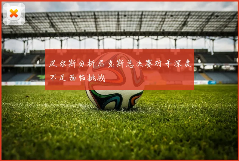 皮尔斯分析尼克斯总决赛对手深度不足面临挑战