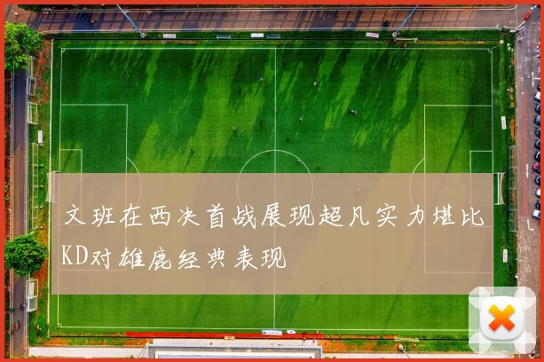 文班在西决首战展现超凡实力堪比KD对雄鹿经典表现