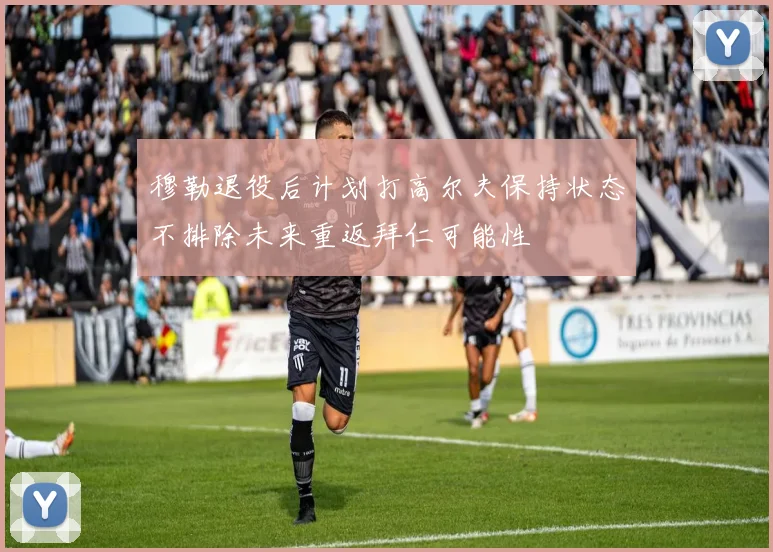 穆勒退役后计划打高尔夫保持状态不排除未来重返拜仁可能性
