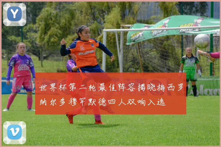 世界杯第二轮最佳阵容揭晓梅西罗纳尔多穆罕默德四人双响入选