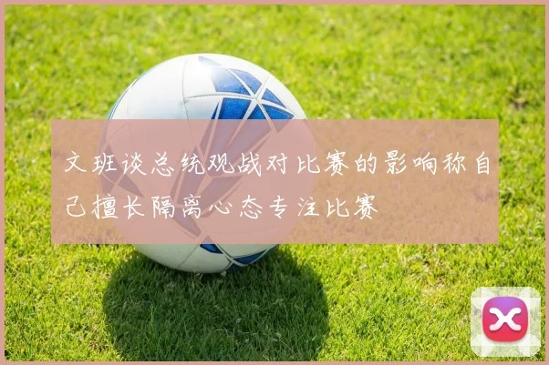 文班谈总统观战对比赛的影响称自己擅长隔离心态专注比赛