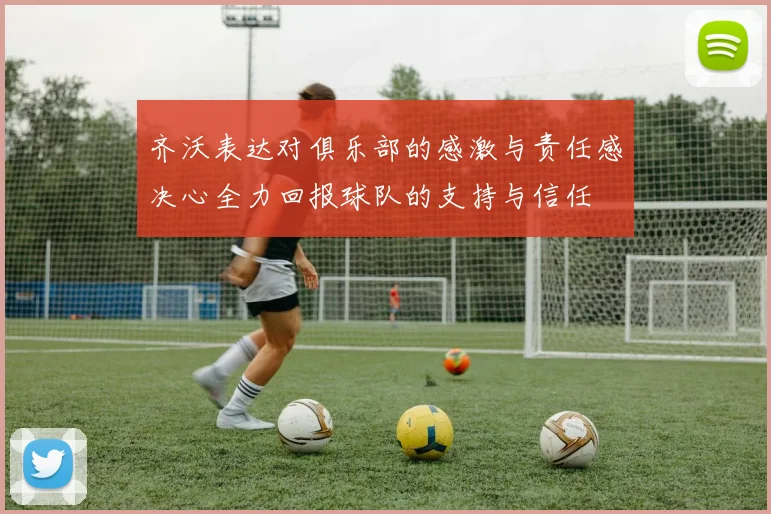 齐沃表达对俱乐部的感激与责任感决心全力回报球队的支持与信任