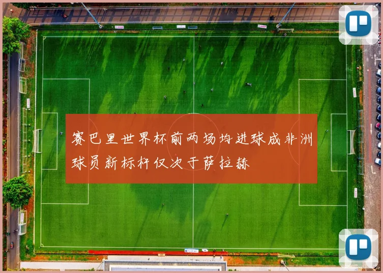 赛巴里世界杯前两场均进球成非洲球员新标杆仅次于萨拉赫