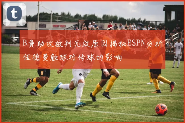 B费助攻被判无效原因揭秘ESPN分析伍德曼触球对传球的影响
