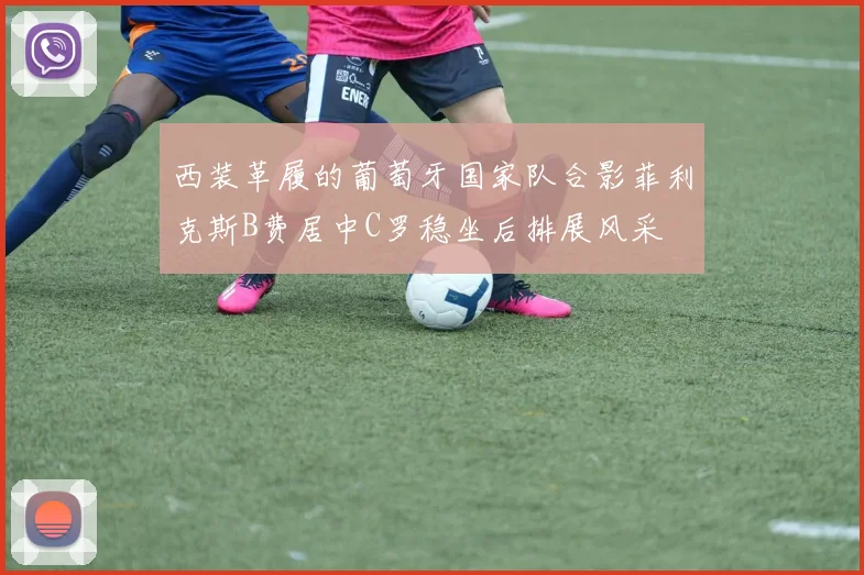 西装革履的葡萄牙国家队合影菲利克斯B费居中C罗稳坐后排展风采