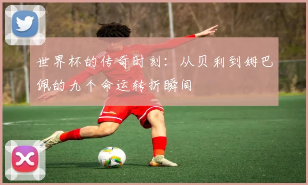 世界杯的传奇时刻：从贝利到姆巴佩的九个命运转折瞬间