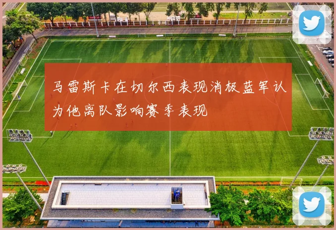 马雷斯卡在切尔西表现消极蓝军认为他离队影响赛季表现