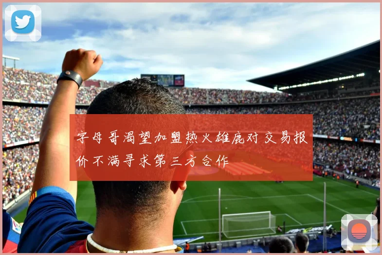 字母哥渴望加盟热火雄鹿对交易报价不满寻求第三方合作