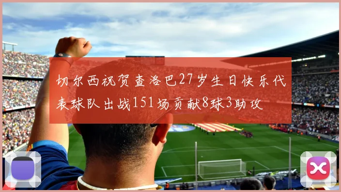 切尔西祝贺查洛巴27岁生日快乐代表球队出战151场贡献8球3助攻