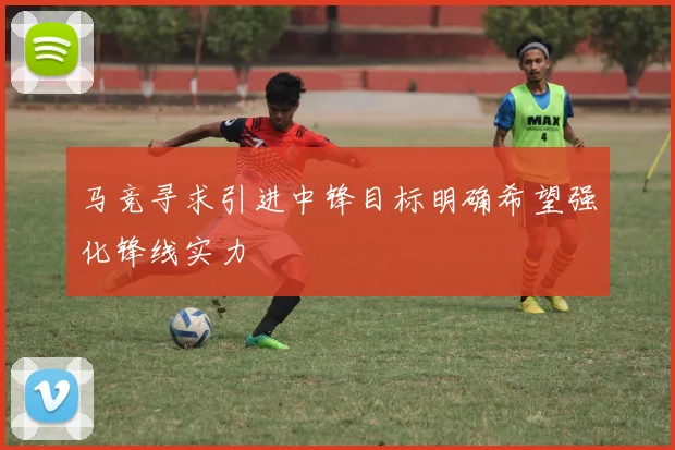 马竞寻求引进中锋目标明确希望强化锋线实力