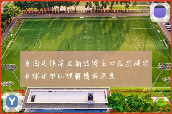 看国足缺席泪崩的博主回应质疑称非球迷难以理解情感深度