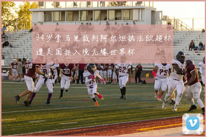 34岁索马里裁判阿尔坦执法欧超杯遭美国拒入境无缘世界杯