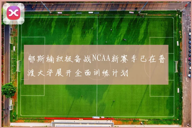 郇斯楠积极备战NCAA新赛季已在普渡大学展开全面训练计划