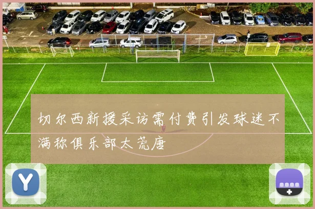 切尔西新援采访需付费引发球迷不满称俱乐部太荒唐