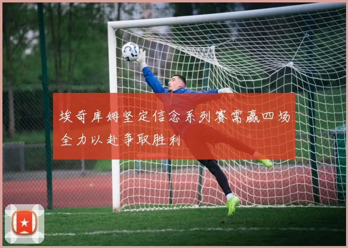 埃奇库姆坚定信念系列赛需赢四场全力以赴争取胜利