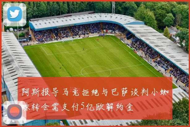 阿斯报导马竞拒绝与巴萨谈判小蜘蛛转会需支付5亿欧解约金